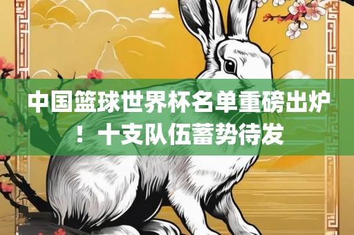 中国篮球世界杯名单重磅出炉！十支队伍蓄势待发