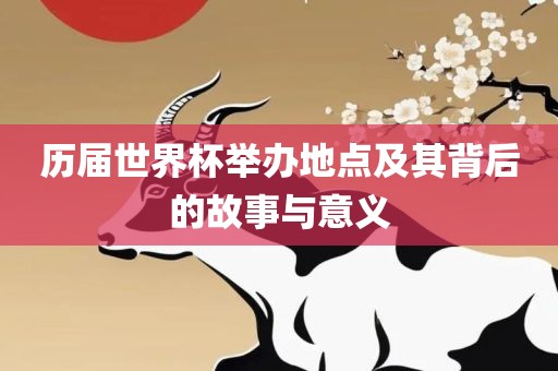 历届世界杯举办地点及其背后的故事与意义