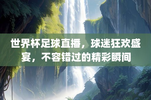 世界杯足球直播，球迷狂欢盛宴，不容错过的精彩瞬间