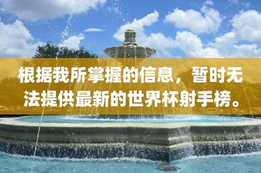 根据我所掌握的信息，暂时无法提供最新的世界杯射手榜。