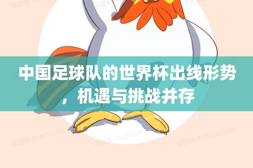中国足球队的世界杯出线形势，机遇与挑战并存