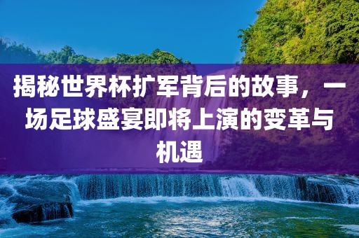 揭秘世界杯扩军背后的故事，一场足球盛宴即将上演的变革与机遇