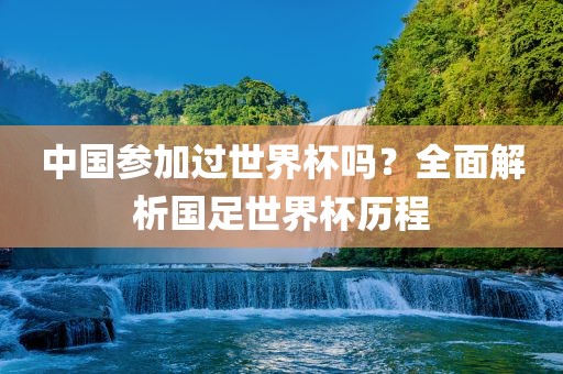 中国参加过世界杯吗？全面解析国足世界杯历程