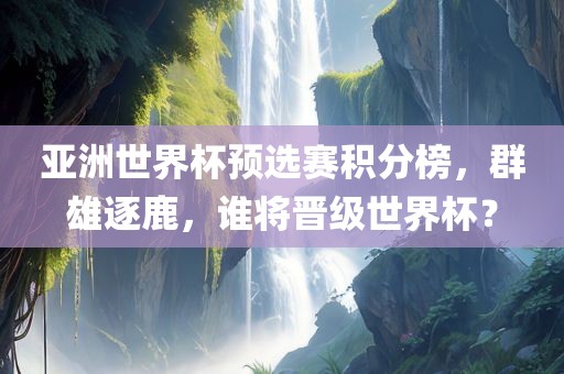 亚洲世界杯预选赛积分榜，群雄逐鹿，谁将晋级世界杯？