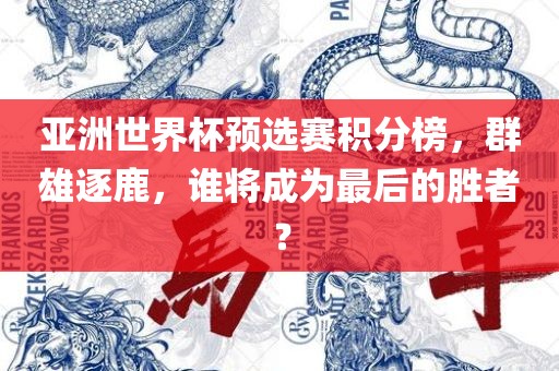 亚洲世界杯预选赛积分榜，群雄逐鹿，谁将成为最后的胜者？