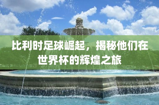 比利时足球崛起，揭秘他们在世界杯的辉煌之旅