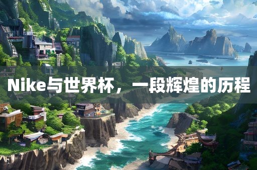 Nike与世界杯，一段辉煌的历程