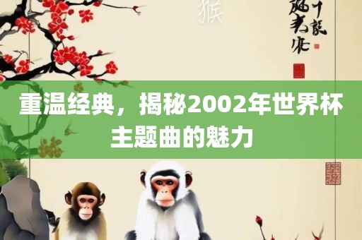 重温经典，揭秘2002年世界杯主题曲的魅力眉山市正发家政服务有限公司