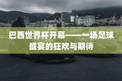 巴西世界杯开幕——一场足球盛宴的狂欢与期待眉山市正发家政服务有限公司