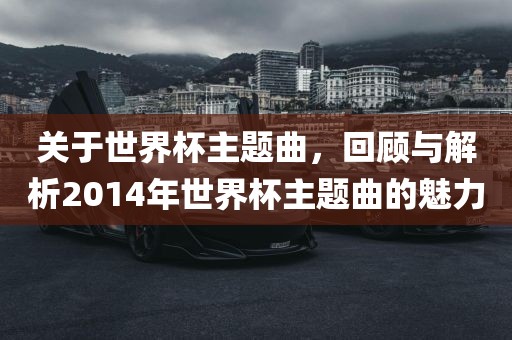 关于世界杯主题曲，回顾与解析2014年世界杯主题曲的魅力眉山市正发家政服务有限公司