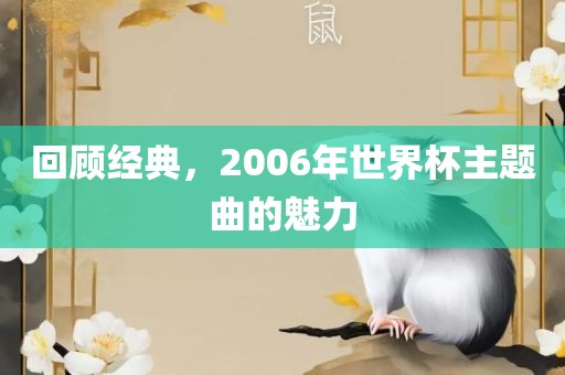 回顾经典，2006年世界杯主题曲的魅眉山市正发家政服务有限公司力