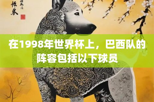 在1998年世界杯上，巴西队的阵容包括以下球员眉山市正发家政服务有限公司