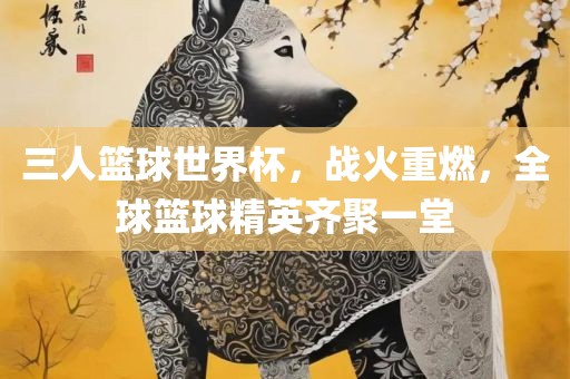 三人篮球世界杯，战火重燃，全球篮球精英齐聚一堂