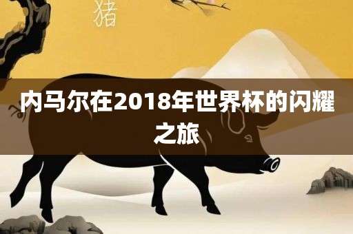 内马尔在2018年世界杯的闪耀之旅