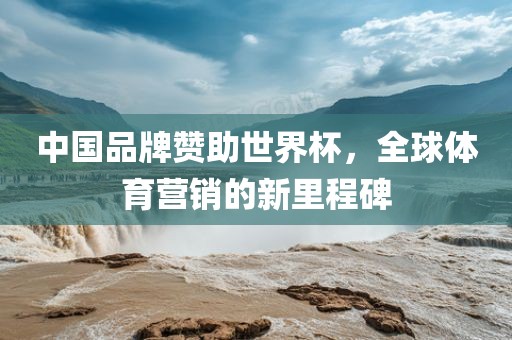 中国品牌赞助世界杯，全球体育营销的新里程碑