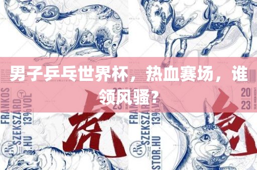 男子乒乓世界杯，热血赛场，谁领风骚？