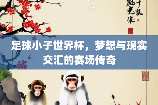 足球小子世界杯，梦想与现实交汇的赛场传奇