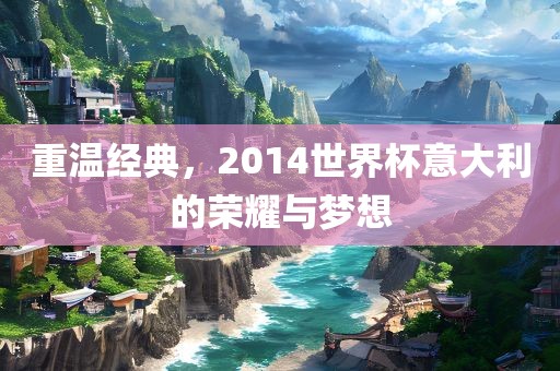 重温经典，2014世界杯意大利的荣耀与梦想