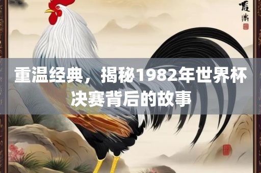 重温经典，揭秘1982年世界杯决赛背后的故事