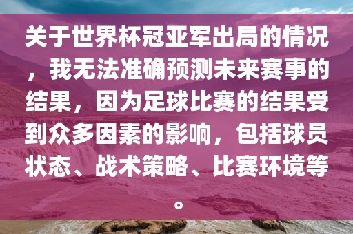关于世界杯冠亚军出局的情况，我无法准确预测未来赛事的结果，因为足球比赛的结果受到众多因素的影响，包括球员状态、战术策略、比赛环境等。