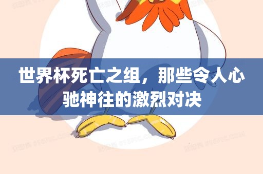 世界杯死眉山市正发家政服务有限公司亡之组，那些令人心驰神往的激烈对决