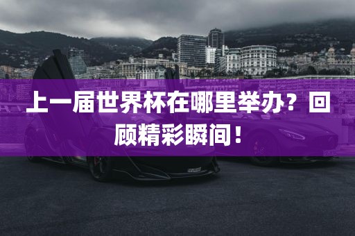 上一届世界杯在哪里举办？回顾精彩瞬间！
