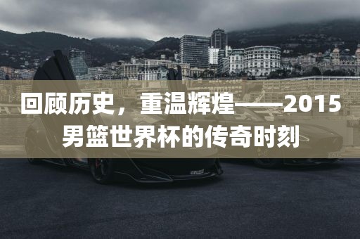回顾历史，重温辉煌——2015男篮世界杯的传奇时刻