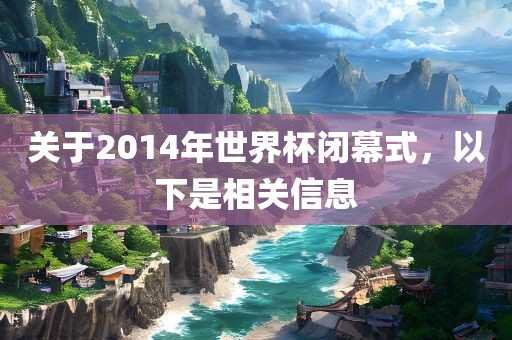 关于2014年世界杯闭幕式，以下是相关信息