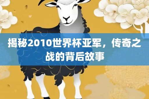 揭秘2010世界杯亚军，传奇之战的背后故事