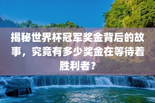 揭秘世界杯冠军奖金背后的故事，究竟有多少奖金在等待着胜利者？