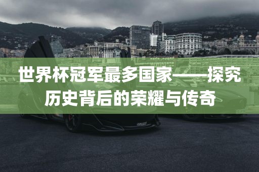 世界杯冠军最眉山市正发家政服务有限公司多国家——探究历史背后的荣耀与传奇