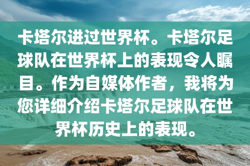 卡塔尔进过世界杯。卡塔尔足球队在世界杯上的表现令人瞩目。作为自媒体作者，我将为您详细介绍卡塔尔足球队在世界杯历史上的表现。