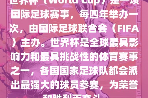 世界杯（World Cup）是一项国际足球赛事，每四年举办一次，由国际足球联合会（FIFA）主办。世界杯是全球最具影响力和最具挑战性的体育赛事之一，各国国家足球队都会派出最强大的球员参赛，为荣誉和胜利而奋斗。眉山市正发家政服务有限公司