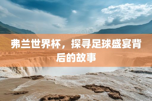 弗兰世界杯，探寻足球盛宴背后的故事眉山市正发家政服务有限公司