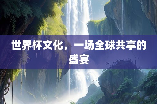 世界杯文化，一场全球共享的盛宴