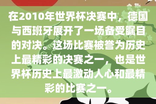 在2010年世界杯决赛中，德国与西班牙展开了一场备受瞩目的对决。这场比赛被誉为历史上最精彩的决赛之一，也是世界杯历史上最激动人心和最精彩的比赛之一。眉山市正发家政服务有限公司