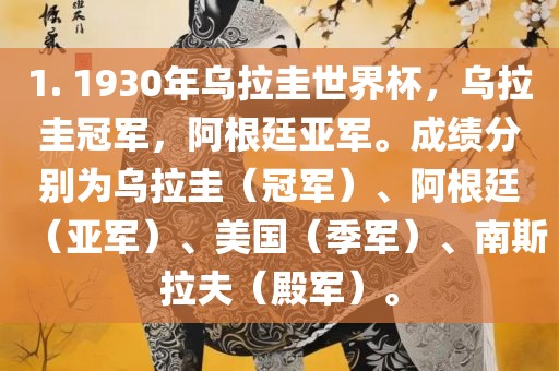 1. 1930年乌拉圭世界杯，乌拉圭冠军，阿根廷亚军。成绩分别为乌拉圭（冠军）、阿根廷（亚军）、美国（季军）、南斯拉夫（殿军）。