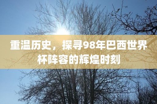 重温历史，探寻98年巴西世界杯阵容的辉煌时刻