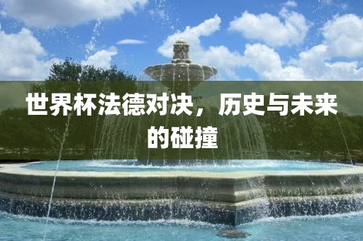 世界杯法德对决，历史与未来的碰撞