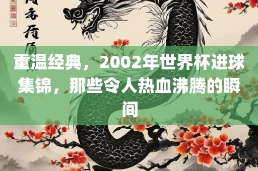 重温经典，2002年世界杯进球集锦，那些令人热血沸腾的瞬间