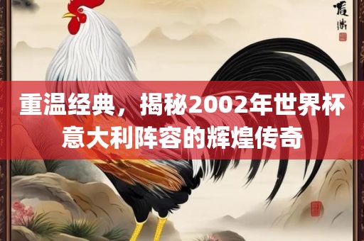 重温经典，揭秘2002年世界杯意大利阵容的辉煌传奇