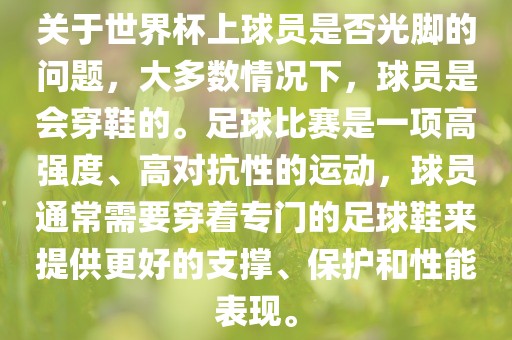 关于世界杯上球员是否光脚的问题，大多数情况下，球员是会穿鞋的。足球比赛是一项高强度、高对抗性的运动，球员通常需要穿着专门的足球鞋来提供更好的支撑、保护和性能表现。