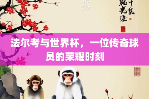 法尔考与世界杯，一位传奇球员的荣耀时刻