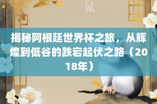 揭秘阿根廷世界杯之旅，从辉煌到低谷的跌宕起伏之路（2018年）