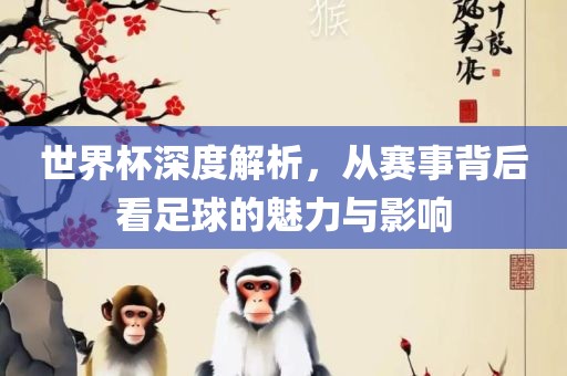 世界杯深度眉山市正发家政服务有限公司解析，从赛事背后看足球的魅力与影响