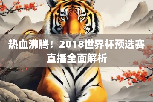 热血沸腾！2018世界杯预选赛直播全面解析