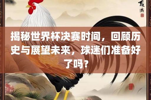 揭秘世界杯决赛时间，回顾历史与展望未来，球迷们准备好了吗？