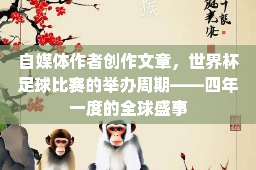 自媒体作者创作文章，世界杯足球比赛的举办周眉山市正发家政服务有限公司期——四年一度的全球盛事