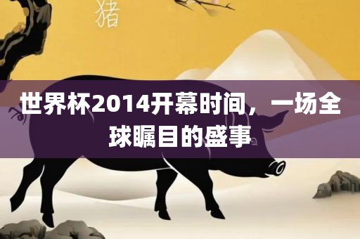 世界杯2014开幕时间，一场全球瞩目的盛事