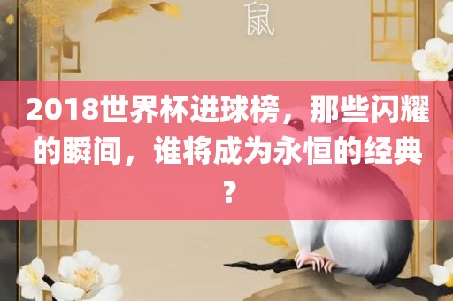 2018世界杯进球榜，那些闪耀的瞬间，谁将成为永恒的经典？